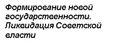 Подпись: Формирование новой государственности.  
Ликвидация Советской  власти

